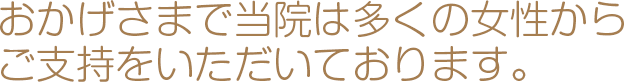 おかげさまで当院は多くの女性からご支持をいただいております。